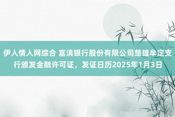 伊人情人网综合 富滇银行股份有限公司楚雄牟定支行颁发金融许可证，发证日历2025年1月3日