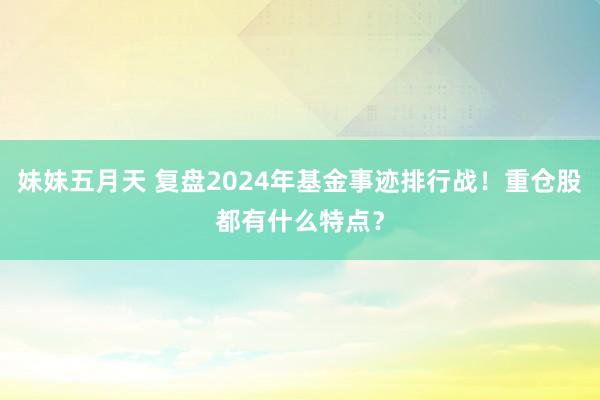 妹妹五月天 复盘2024年基金事迹排行战！重仓股都有什么特点？