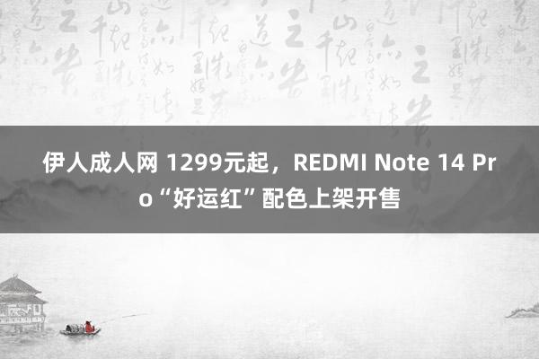 伊人成人网 1299元起，REDMI Note 14 Pro“好运红”配色上架开售