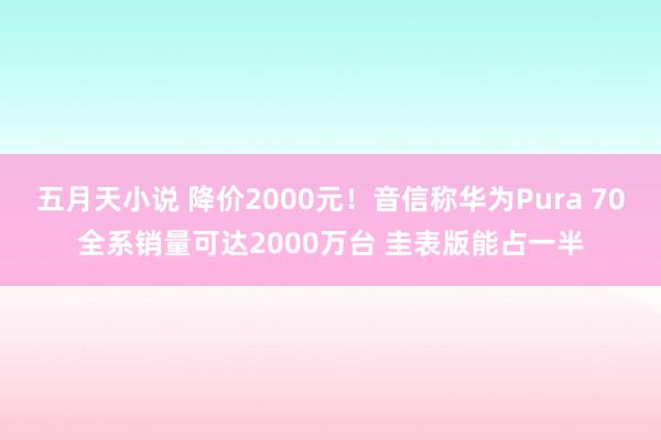 五月天小说 降价2000元！音信称华为Pura 70全系销量可达2000万台 圭表版能占一半