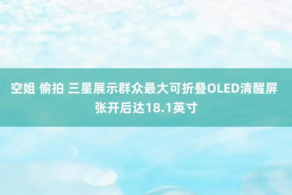 空姐 偷拍 三星展示群众最大可折叠OLED清醒屏 张开后达18.1英寸