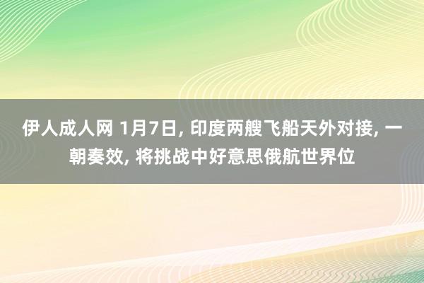 伊人成人网 1月7日， 印度两艘飞船天外对接， 一朝奏效， 将挑战中好意思俄航世界位