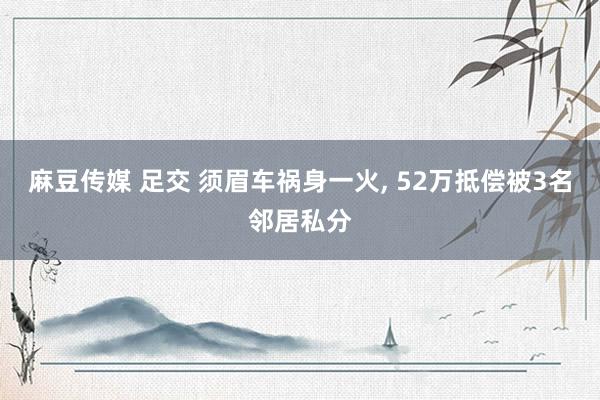 麻豆传媒 足交 须眉车祸身一火， 52万抵偿被3名邻居私分