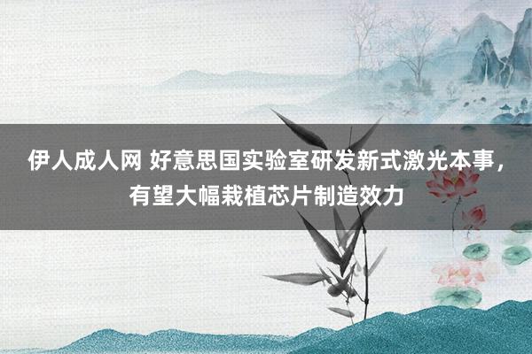 伊人成人网 好意思国实验室研发新式激光本事，有望大幅栽植芯片制造效力