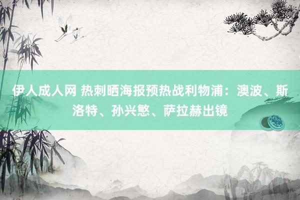 伊人成人网 热刺晒海报预热战利物浦：澳波、斯洛特、孙兴慜、萨拉赫出镜