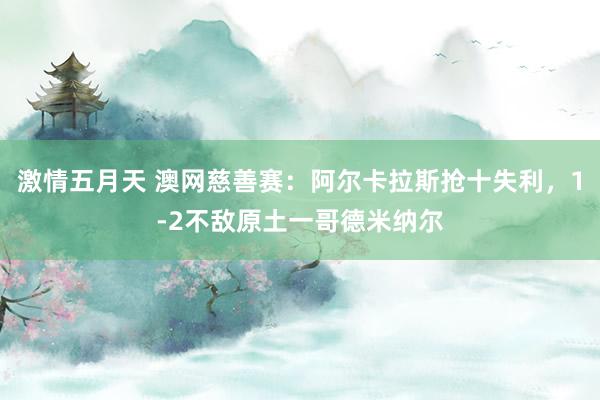 激情五月天 澳网慈善赛：阿尔卡拉斯抢十失利，1-2不敌原土一哥德米纳尔