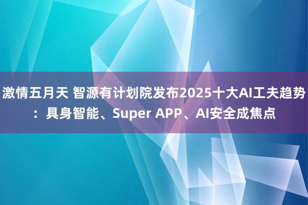 激情五月天 智源有计划院发布2025十大AI工夫趋势：具身智能、Super APP、AI安全成焦点