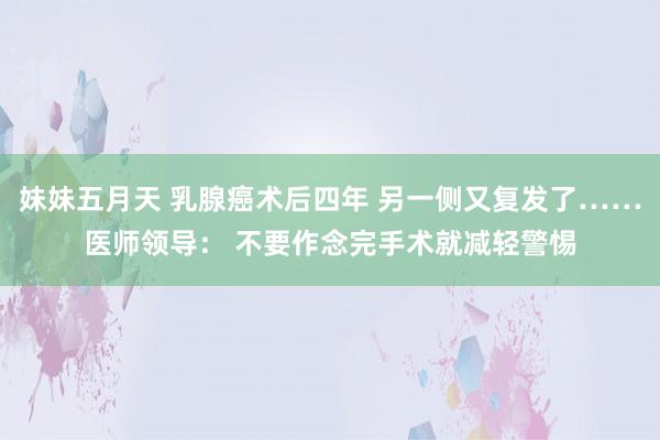 妹妹五月天 乳腺癌术后四年 另一侧又复发了……医师领导： 不要作念完手术就减轻警惕