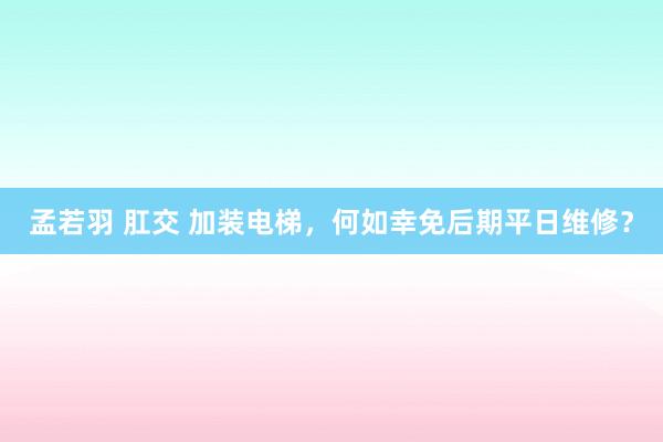 孟若羽 肛交 加装电梯，何如幸免后期平日维修？