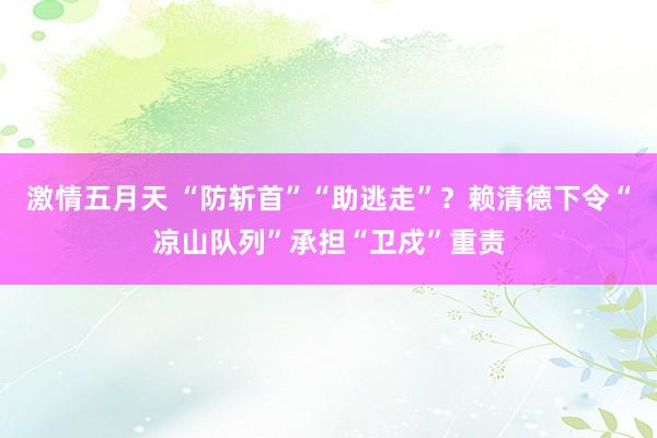 激情五月天 “防斩首”“助逃走”？赖清德下令“凉山队列”承担“卫戍”重责