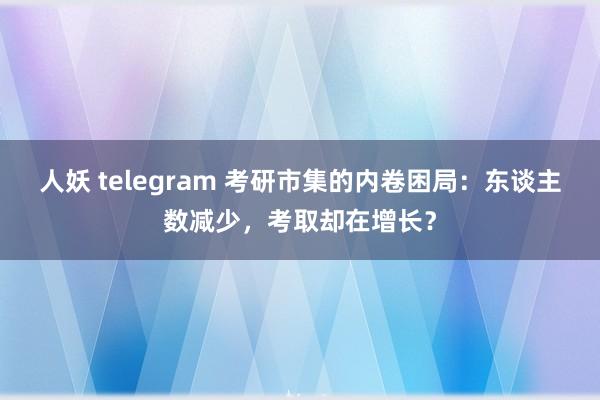 人妖 telegram 考研市集的内卷困局：东谈主数减少，考取却在增长？