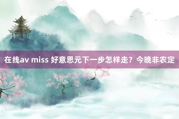 在线av miss 好意思元下一步怎样走？今晚非农定