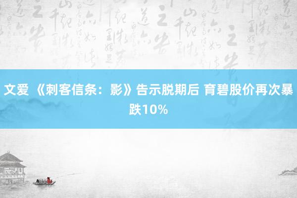 文爱 《刺客信条：影》告示脱期后 育碧股价再次暴跌10%