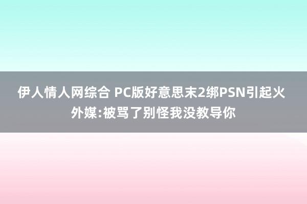 伊人情人网综合 PC版好意思末2绑PSN引起火 外媒:被骂了别怪我没教导你