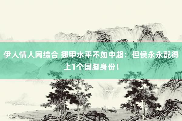 伊人情人网综合 挪甲水平不如中超：但侯永永配得上1个国脚身份！