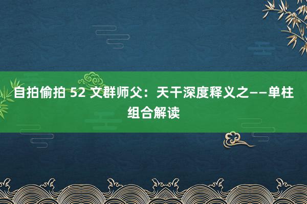 自拍偷拍 52 文群师父：天干深度释义之——单柱组合解读