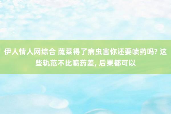 伊人情人网综合 蔬菜得了病虫害你还要喷药吗? 这些轨范不比喷药差， 后果都可以