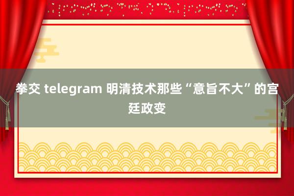 拳交 telegram 明清技术那些“意旨不大”的宫廷政变