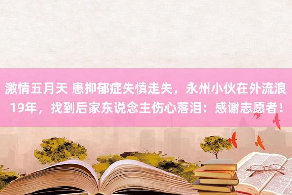 激情五月天 患抑郁症失慎走失，永州小伙在外流浪19年，找到后家东说念主伤心落泪：感谢志愿者！