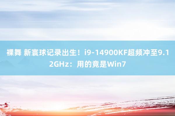 裸舞 新寰球记录出生！i9-14900KF超频冲至9.12GHz：用的竟是Win7