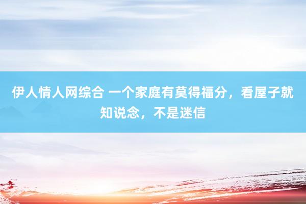 伊人情人网综合 一个家庭有莫得福分，看屋子就知说念，不是迷信