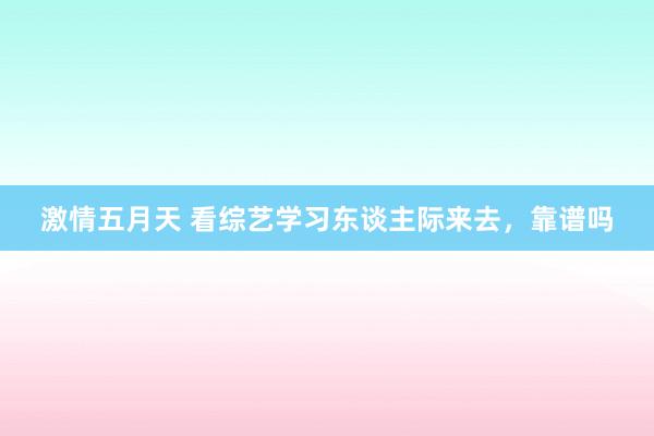 激情五月天 看综艺学习东谈主际来去，靠谱吗