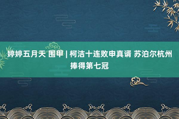 婷婷五月天 围甲 | 柯洁十连败申真谞 苏泊尔杭州捧得第七冠