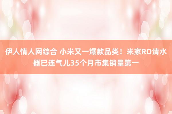 伊人情人网综合 小米又一爆款品类！米家RO清水器已连气儿35个月市集销量第一