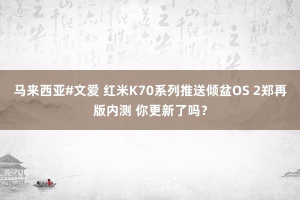 马来西亚#文爱 红米K70系列推送倾盆OS 2郑再版内测 你更新了吗？