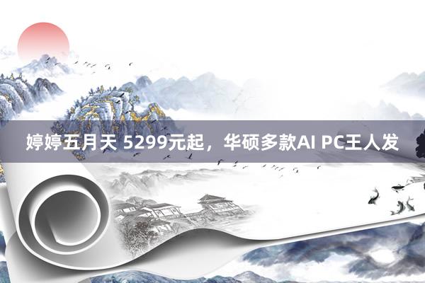 婷婷五月天 5299元起，华硕多款AI PC王人发