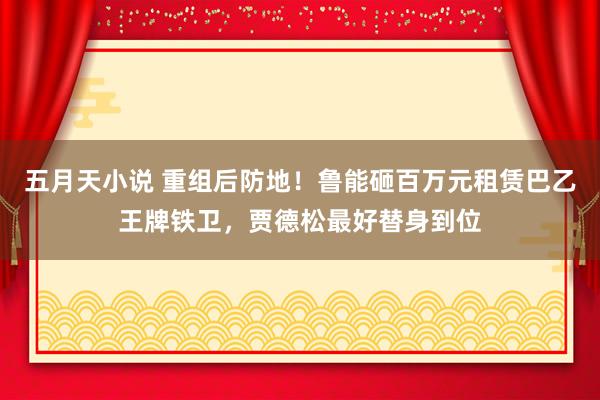 五月天小说 重组后防地！鲁能砸百万元租赁巴乙王牌铁卫，贾德松最好替身到位