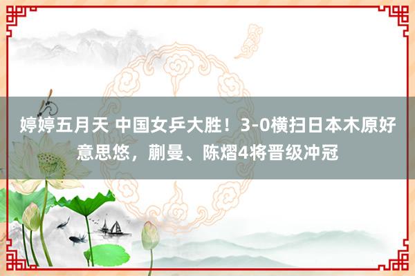 婷婷五月天 中国女乒大胜！3-0横扫日本木原好意思悠，蒯曼、陈熠4将晋级冲冠