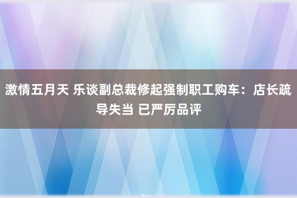 激情五月天 乐谈副总裁修起强制职工购车：店长疏导失当 已严厉品评