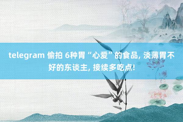 telegram 偷拍 6种胃“心爱”的食品， 淡薄胃不好的东谈主， 接续多吃点!