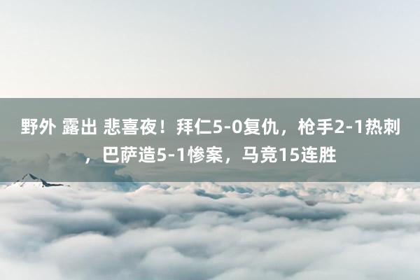 野外 露出 悲喜夜！拜仁5-0复仇，枪手2-1热刺，巴萨造5-1惨案，马竞15连胜