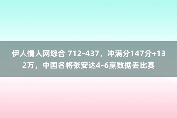 伊人情人网综合 712-437，冲满分147分+132万，中国名将张安达4-6赢数据丢比赛