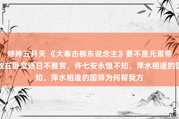 婷婷五月天 《大奉击柝东说念主》要不是元景帝把洛玉衡画像放在卧室逐日不雅赏，许七安永恒不知，萍水相逢的国师为何帮我方