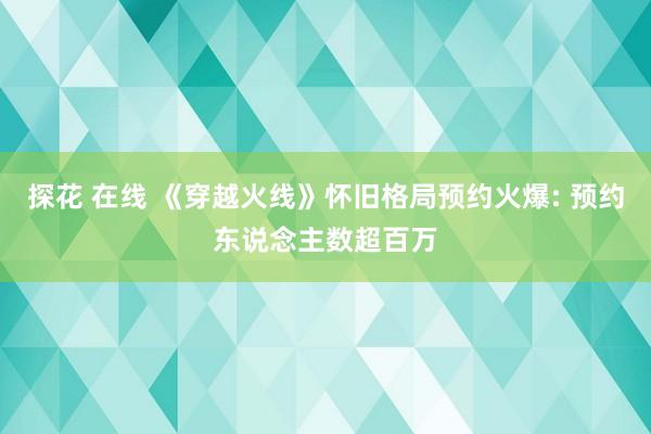 探花 在线 《穿越火线》怀旧格局预约火爆: 预约东说念主数超百万