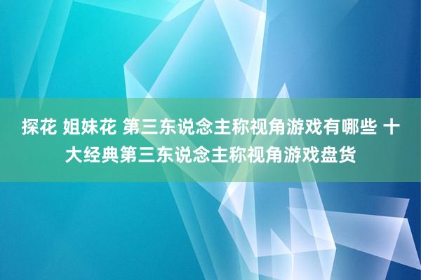 探花 姐妹花 第三东说念主称视角游戏有哪些 十大经典第三东说念主称视角游戏盘货