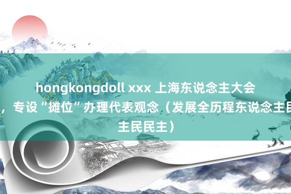 hongkongdoll xxx 上海东说念主大会议现场，专设“摊位”办理代表观念（发展全历程东说念主民民主）