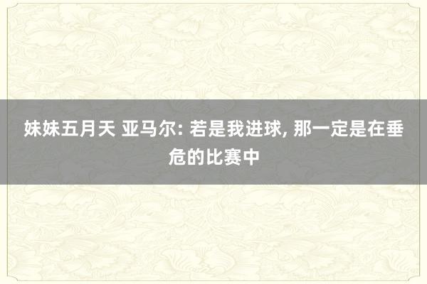 妹妹五月天 亚马尔: 若是我进球， 那一定是在垂危的比赛中