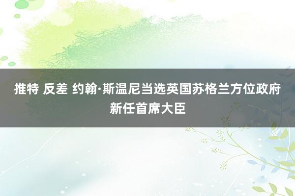 推特 反差 约翰·斯温尼当选英国苏格兰方位政府新任首席大臣